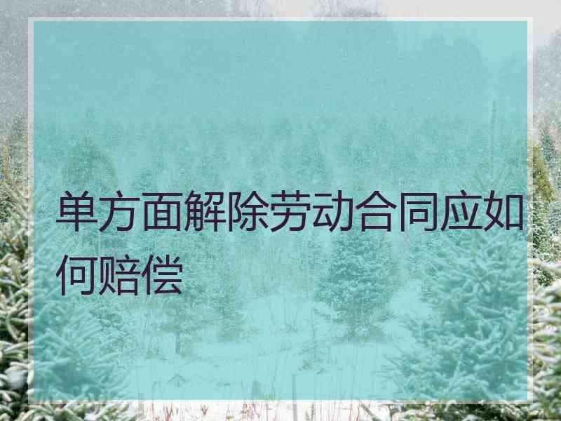 单方面解除劳动合同应如何赔偿