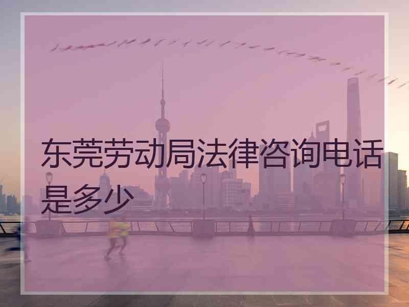 东莞劳动局法律咨询电话是多少