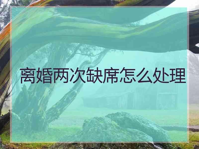 离婚两次缺席怎么处理