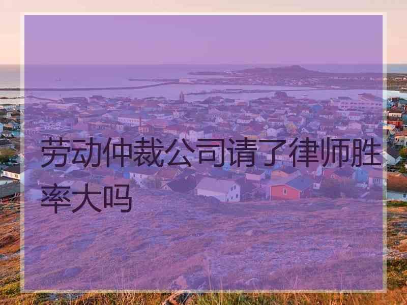 劳动仲裁公司请了律师胜率大吗