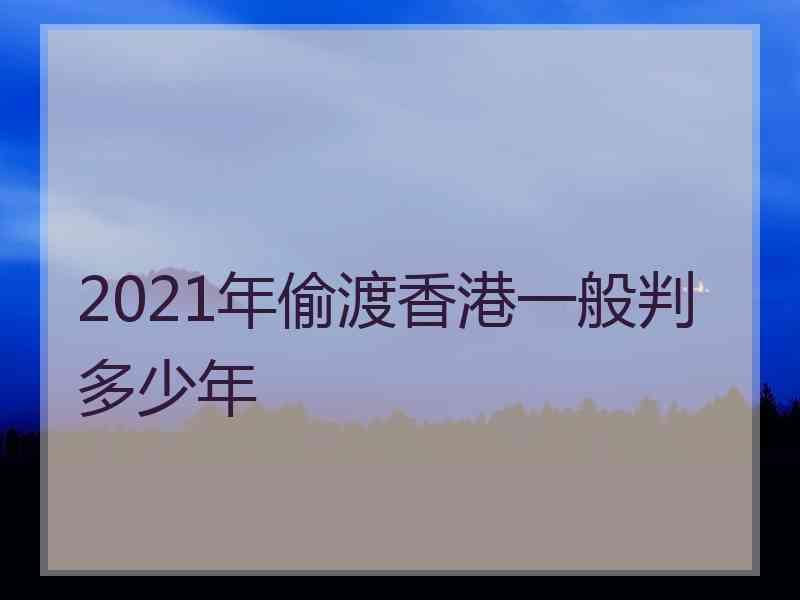 2021年偷渡香港一般判多少年