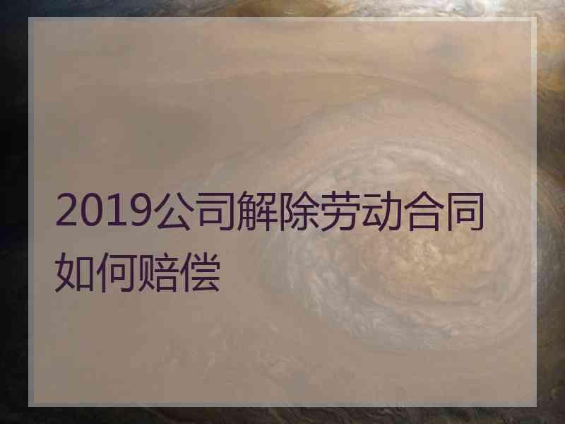 2019公司解除劳动合同如何赔偿