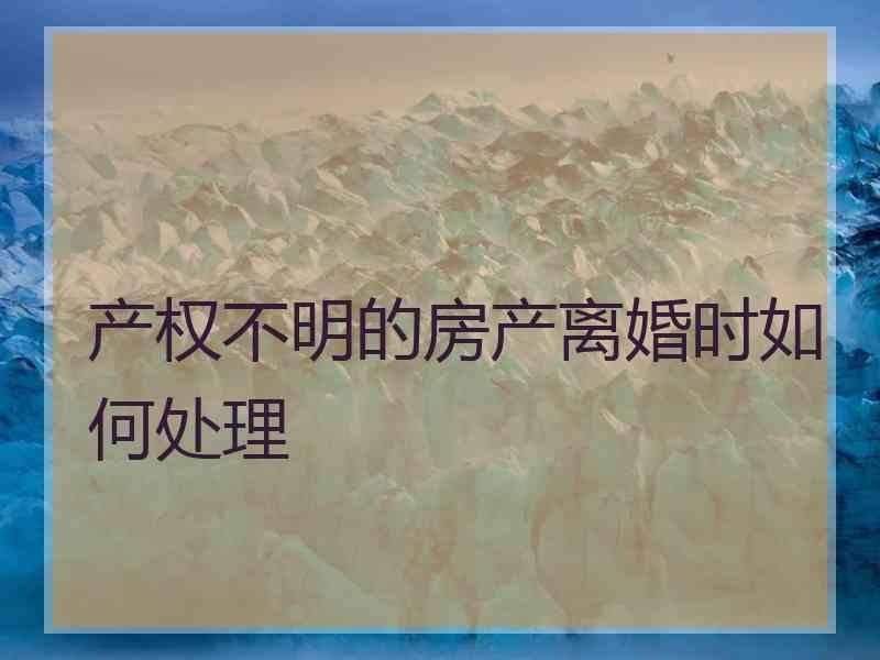 产权不明的房产离婚时如何处理