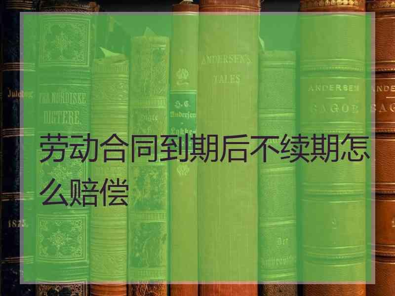 劳动合同到期后不续期怎么赔偿