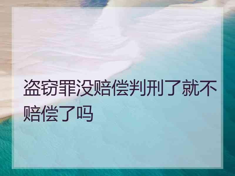 盗窃罪没赔偿判刑了就不赔偿了吗