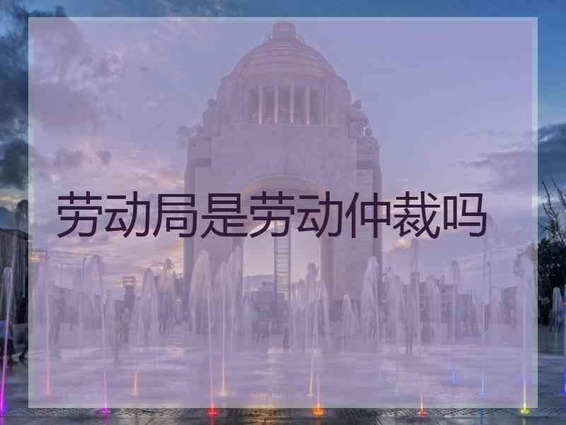 劳动局是劳动仲裁吗