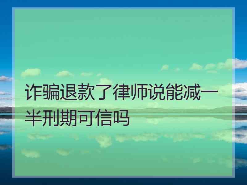 诈骗退款了律师说能减一半刑期可信吗