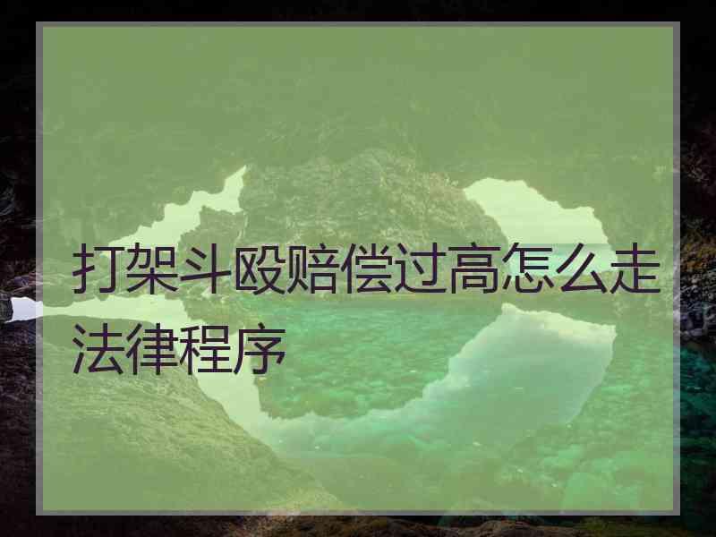 打架斗殴赔偿过高怎么走法律程序