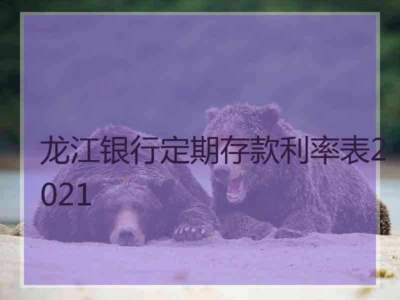 龙江银行定期存款利率表2021