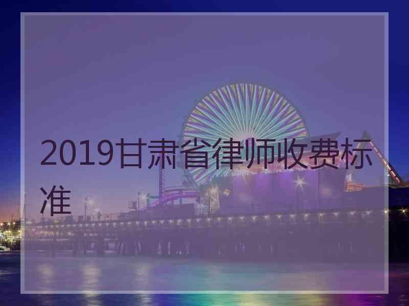 2019甘肃省律师收费标准