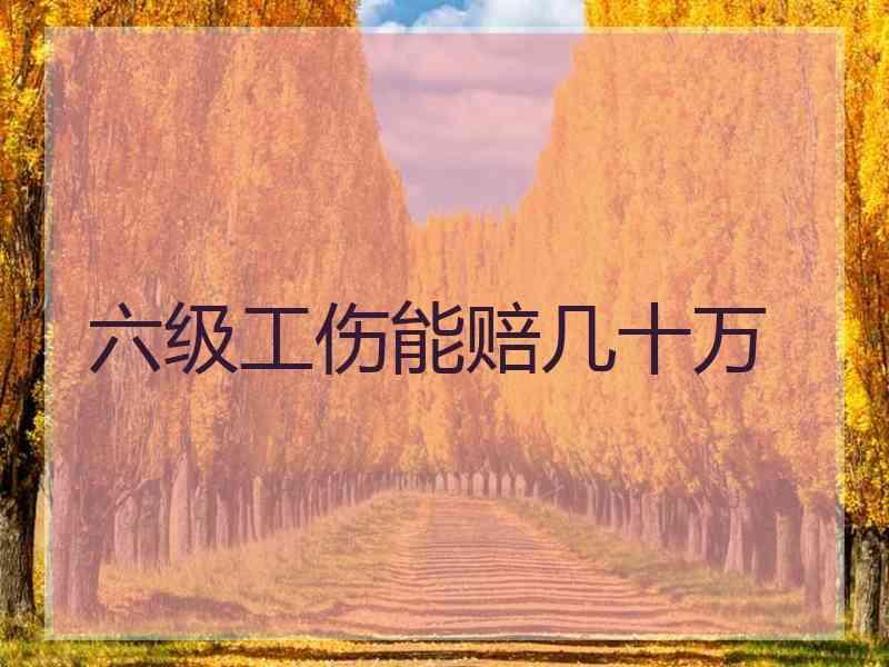 六级工伤能赔几十万