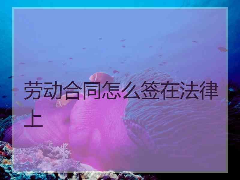 劳动合同怎么签在法律上