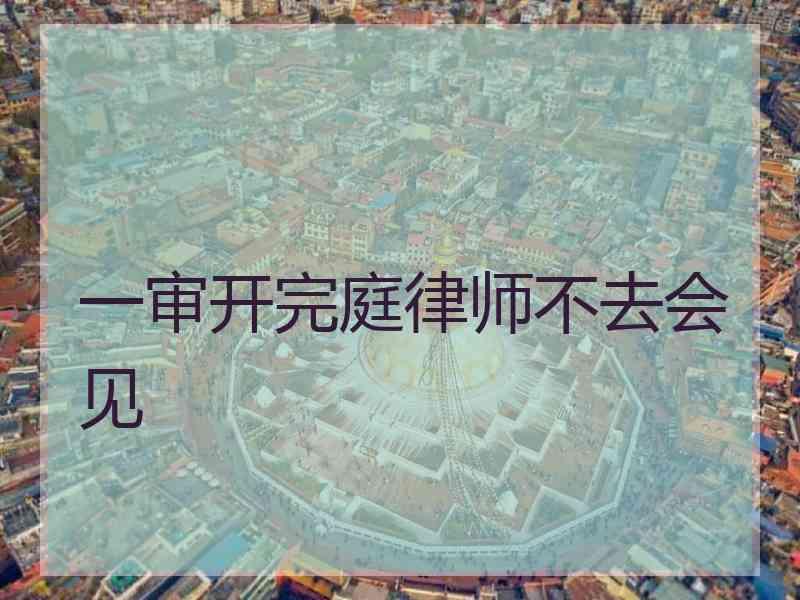 一审开完庭律师不去会见