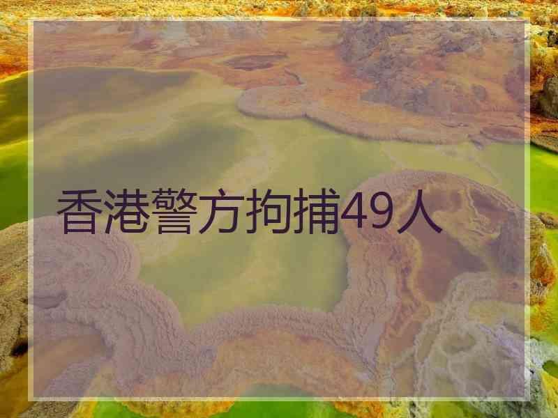 香港警方拘捕49人