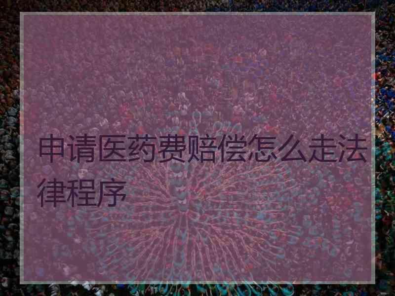 申请医药费赔偿怎么走法律程序