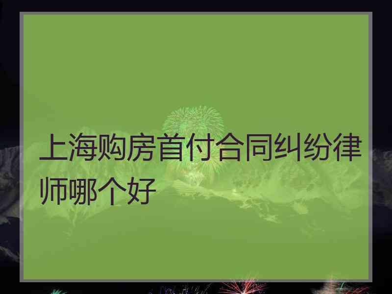 上海购房首付合同纠纷律师哪个好