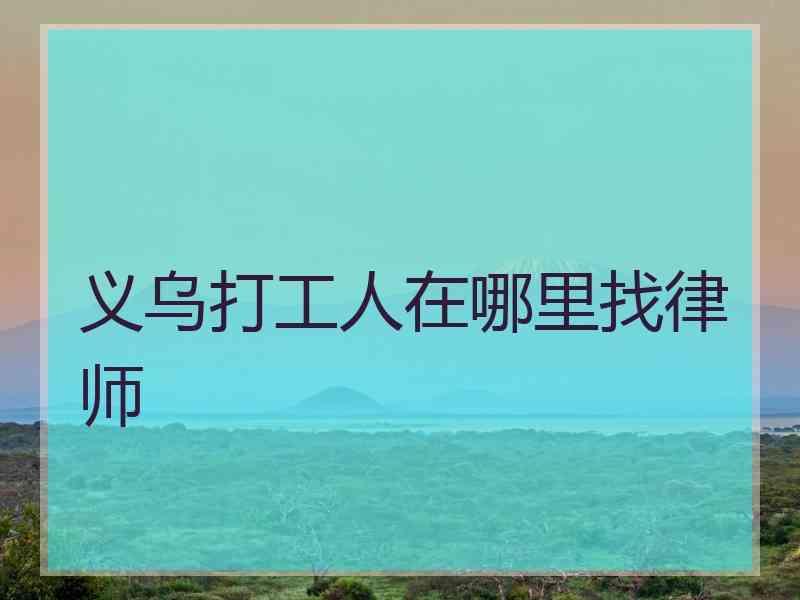 义乌打工人在哪里找律师