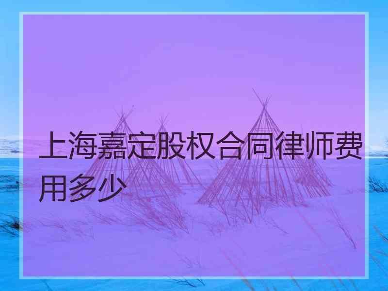 上海嘉定股权合同律师费用多少