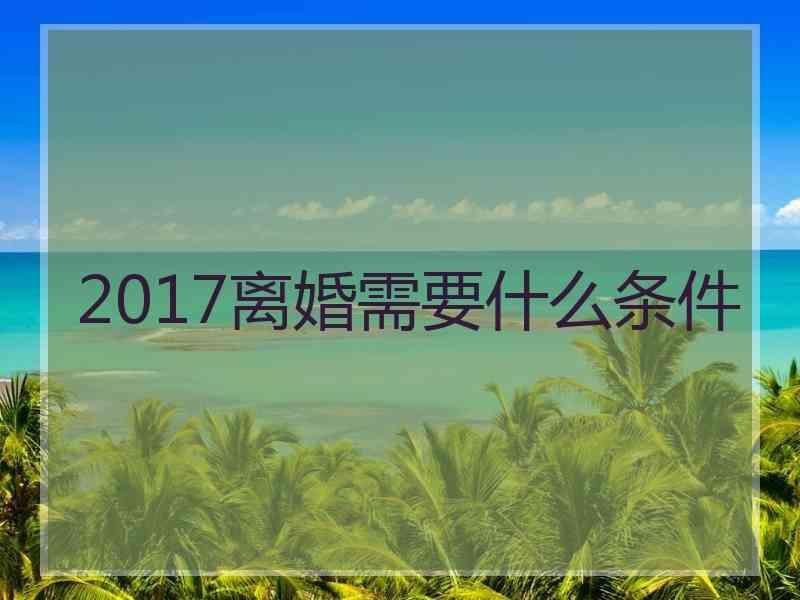 2017离婚需要什么条件