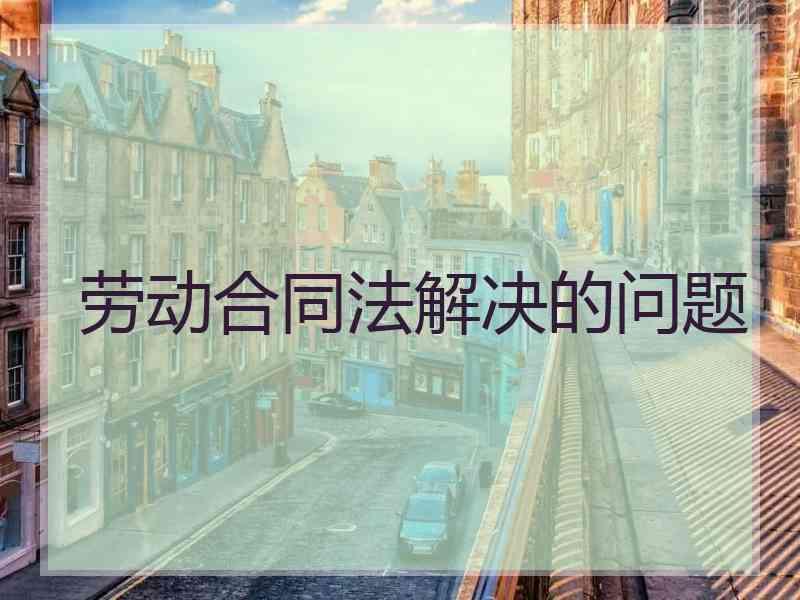劳动合同法解决的问题