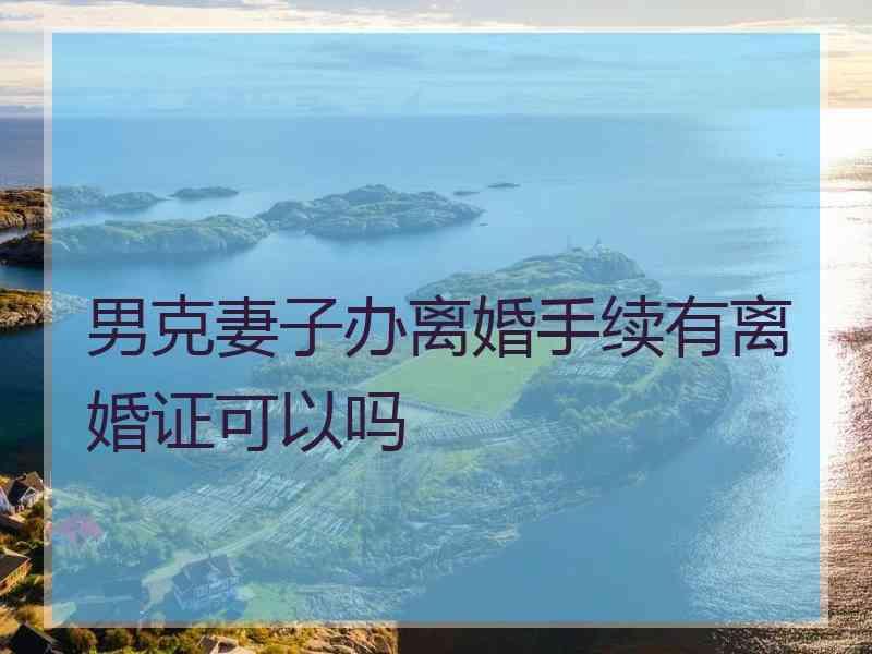男克妻子办离婚手续有离婚证可以吗