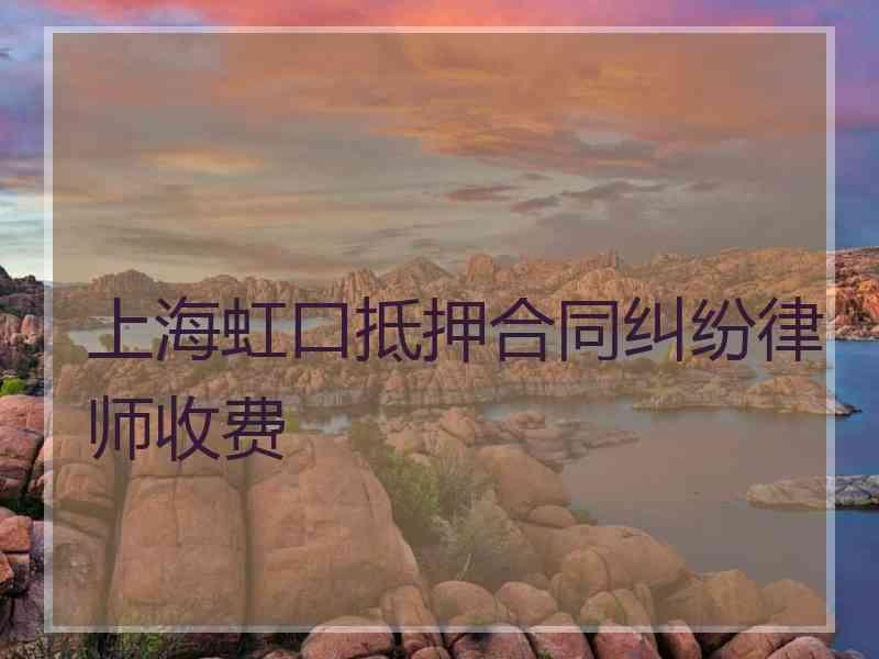 上海虹口抵押合同纠纷律师收费