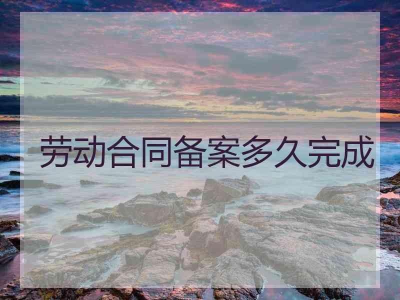 劳动合同备案多久完成