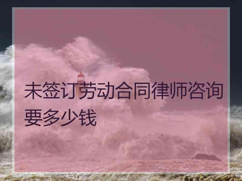 未签订劳动合同律师咨询要多少钱