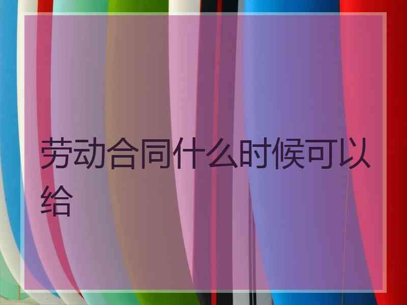 劳动合同什么时候可以给