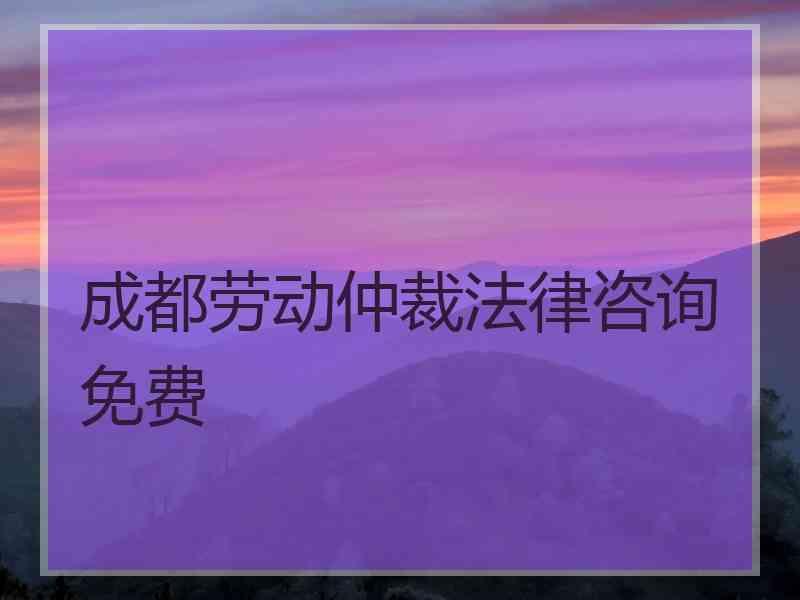 成都劳动仲裁法律咨询免费