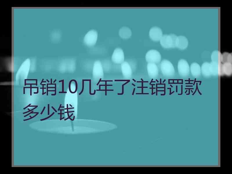 吊销10几年了注销罚款多少钱