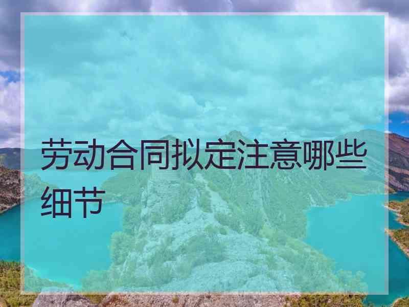 劳动合同拟定注意哪些细节