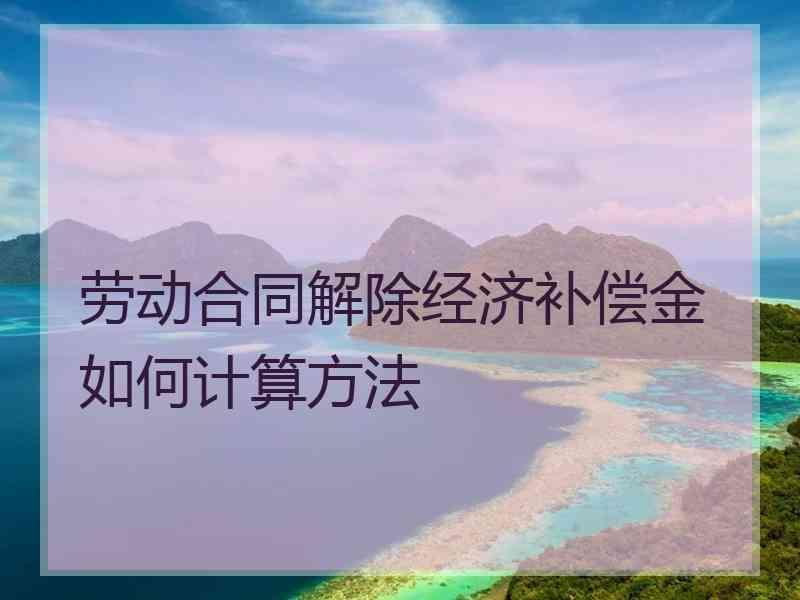 劳动合同解除经济补偿金如何计算方法