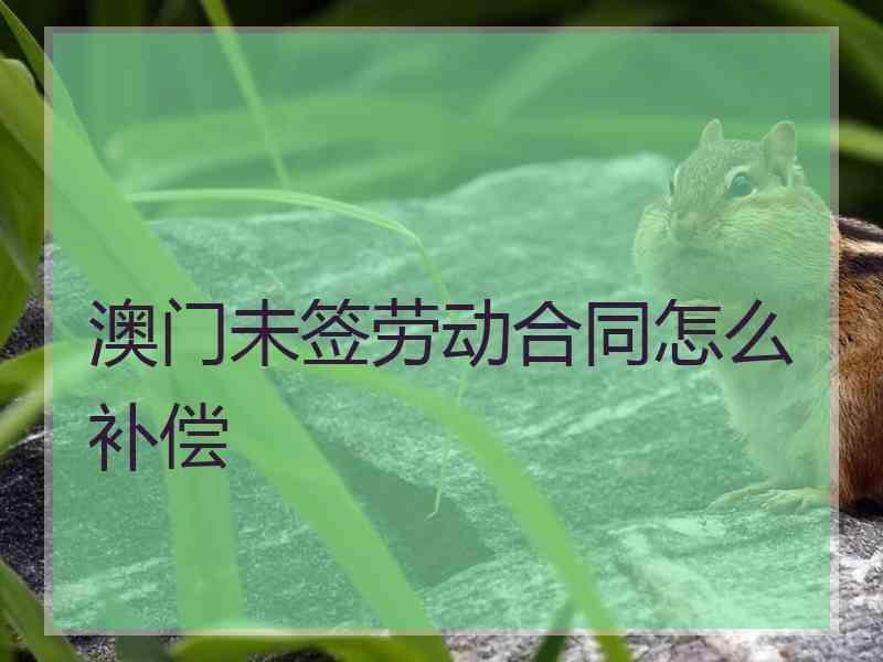 澳门未签劳动合同怎么补偿