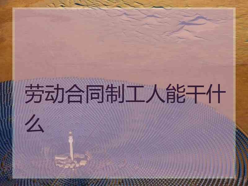 劳动合同制工人能干什么