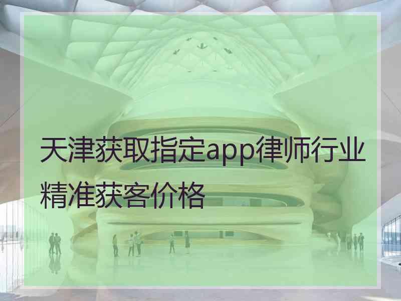 天津获取指定app律师行业精准获客价格