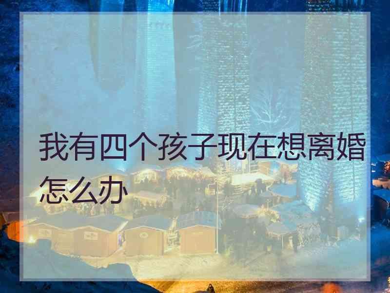 我有四个孩子现在想离婚怎么办