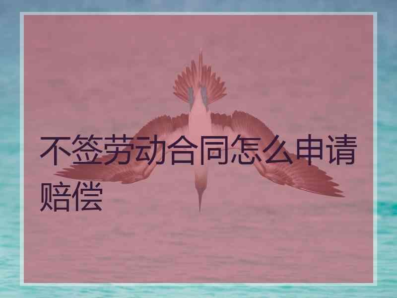 不签劳动合同怎么申请赔偿
