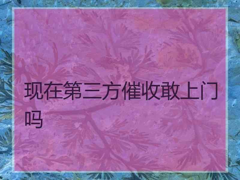 现在第三方催收敢上门吗