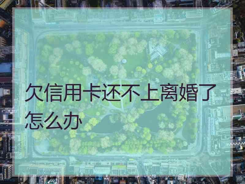 欠信用卡还不上离婚了怎么办