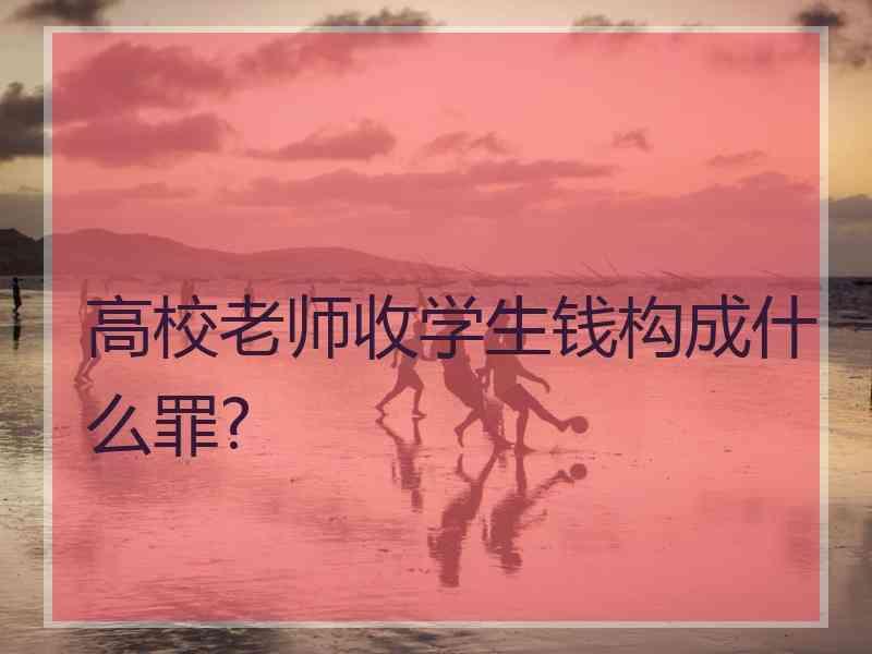 高校老师收学生钱构成什么罪?