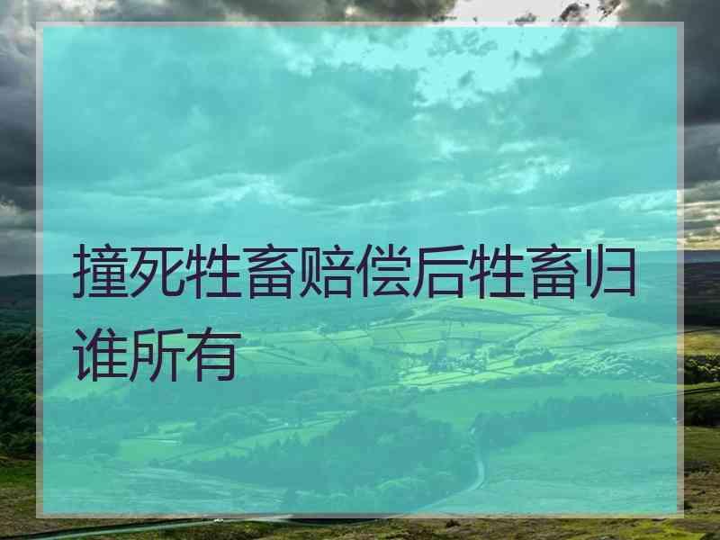 撞死牲畜赔偿后牲畜归谁所有