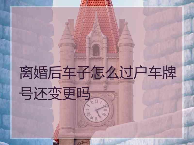 离婚后车子怎么过户车牌号还变更吗