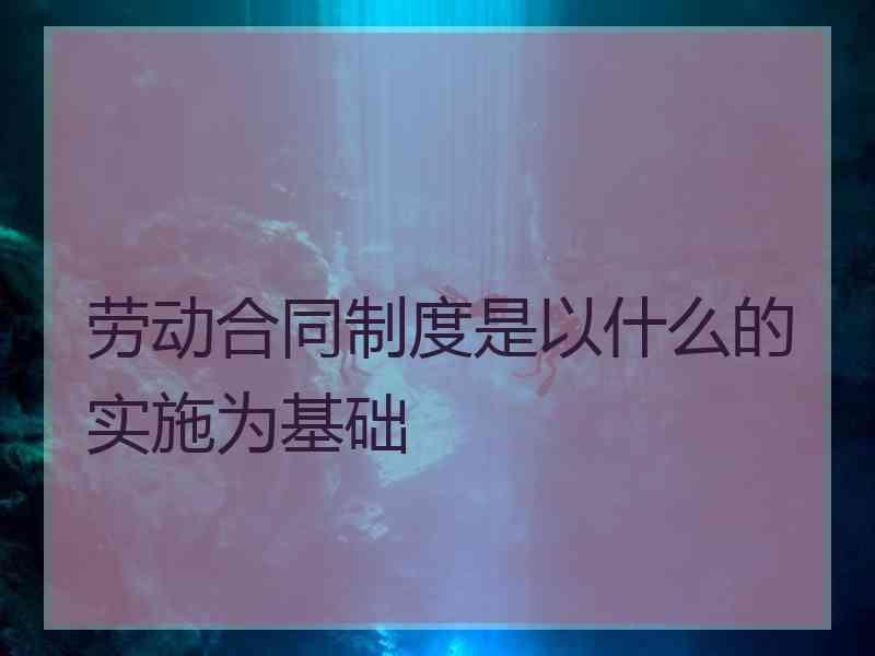 劳动合同制度是以什么的实施为基础