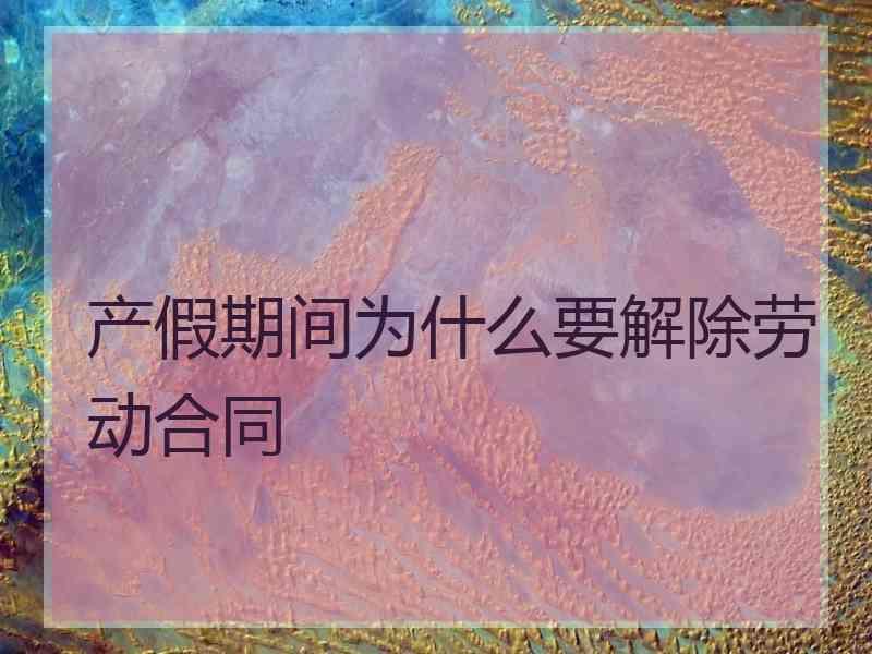 产假期间为什么要解除劳动合同