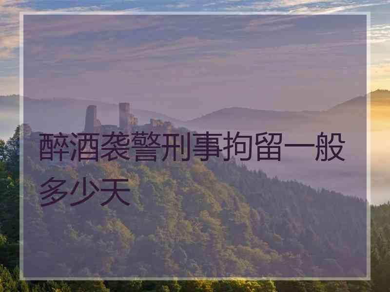 醉酒袭警刑事拘留一般多少天