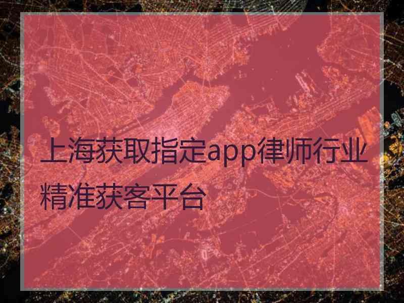 上海获取指定app律师行业精准获客平台