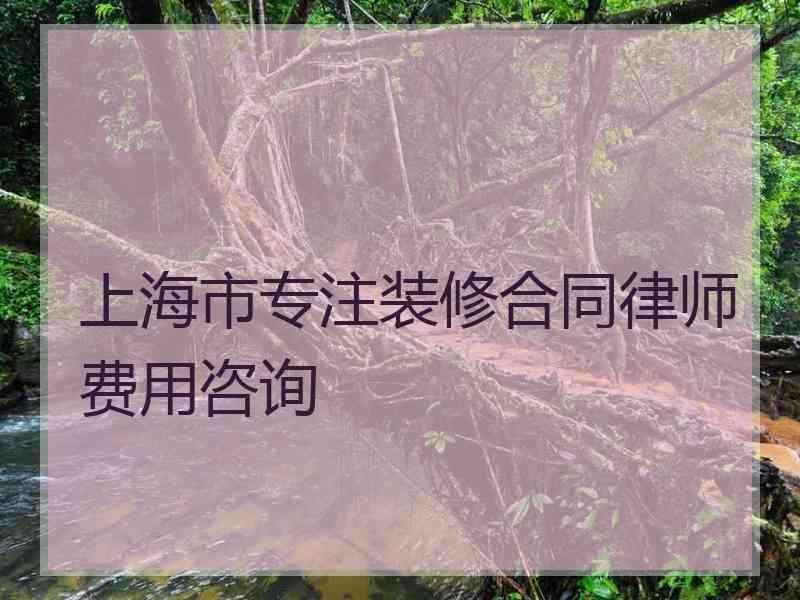 上海市专注装修合同律师费用咨询