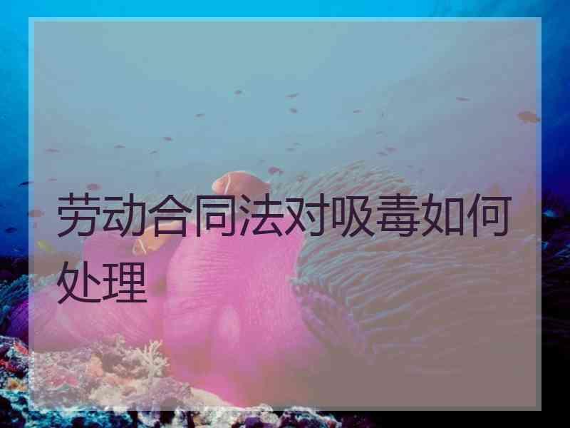 劳动合同法对吸毒如何处理