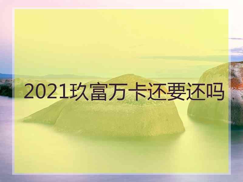 2021玖富万卡还要还吗